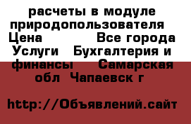 расчеты в модуле природопользователя › Цена ­ 3 000 - Все города Услуги » Бухгалтерия и финансы   . Самарская обл.,Чапаевск г.